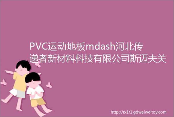 PVC运动地板mdash河北传递者新材料科技有限公司斯迈夫关注